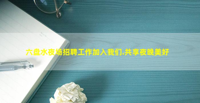 六盘水夜场招聘工作加入我们.共享夜晚美好